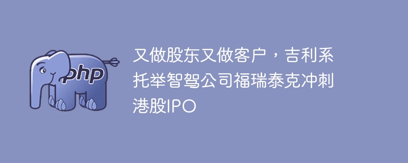 又做股东又做客户，吉利系托举智驾公司福瑞泰克冲刺港股IPO