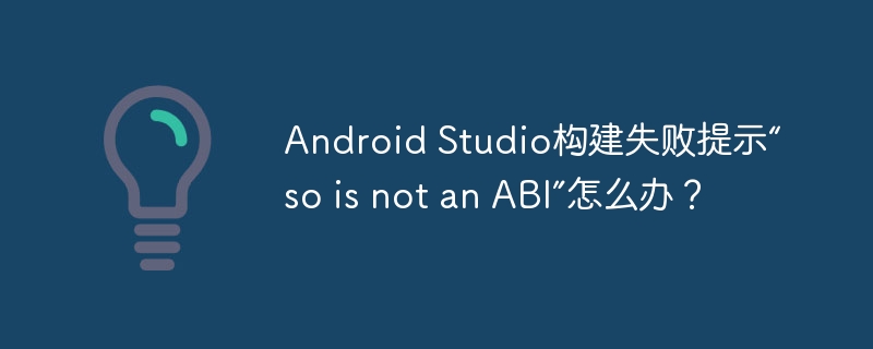 Android Studio构建失败提示“so is not an ABI”怎么办?