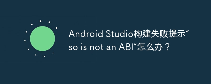 Android Studio构建失败提示“so is not an ABI”怎么办？