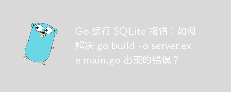 Go 运行 SQLite 报错：如何解决 go build -o server.exe main.go 出现的错误？