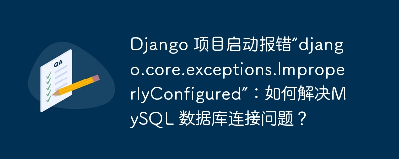 Django 项目启动报错“django.core.exceptions.ImproperlyConfigured”:如何解决MySQL 数据库连接问题?