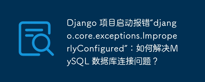 Django 项目启动报错“django.core.exceptions.ImproperlyConfigured”：如何解决MySQL 数据库连接问题？