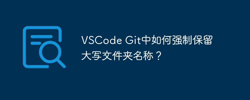 VSCode Git中如何强制保留大写文件夹名称?