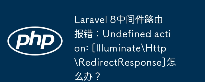 Laravel 8中间件路由报错：Undefined action: [Illuminate\Http\RedirectResponse]怎么办？