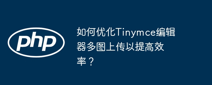 如何优化Tinymce编辑器多图上传以提高效率?