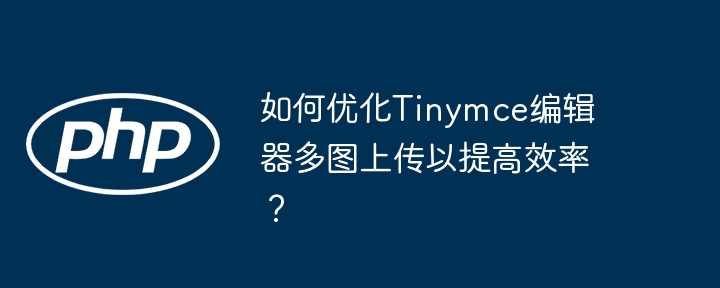 如何优化Tinymce编辑器多图上传以提高效率？