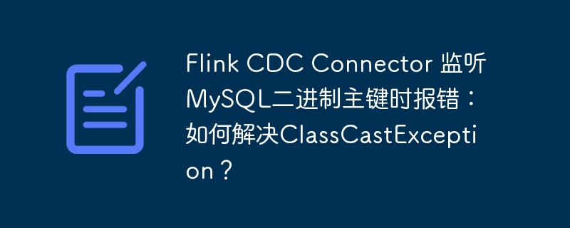 Flink CDC Connector 监听MySQL二进制主键时报错：如何解决ClassCastException？