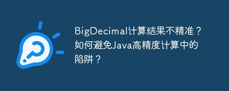 BigDecimal计算结果不精准？如何避免Java高精度计算中的陷阱？