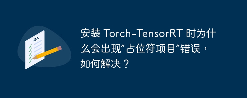 安装 Torch-TensorRT 时为什么会出现“占位符项目”错误,如何解决?