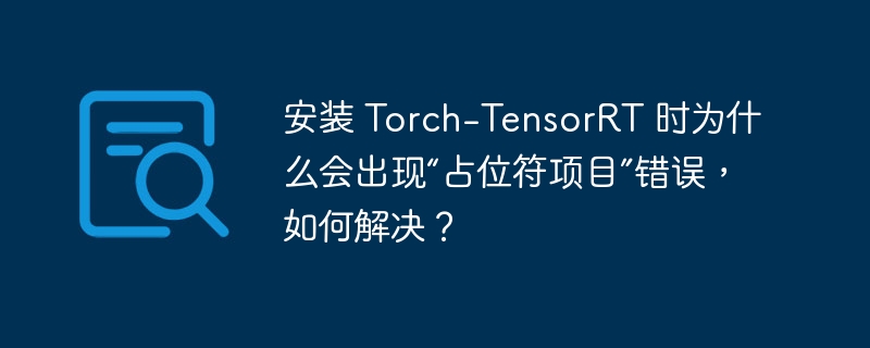 安装 Torch-TensorRT 时为什么会出现“占位符项目”错误，如何解决？