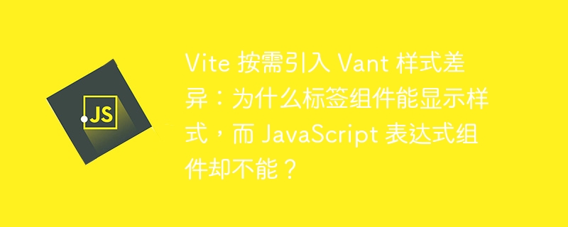 Vite 按需引入 Vant 样式差异：为什么标签组件能显示样式，而 JavaScript 表达式组件却不能？