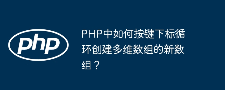 PHP中如何按键下标循环创建多维数组的新数组？