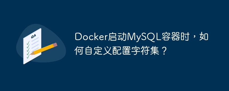 Docker启动MySQL容器时，如何自定义配置字符集？