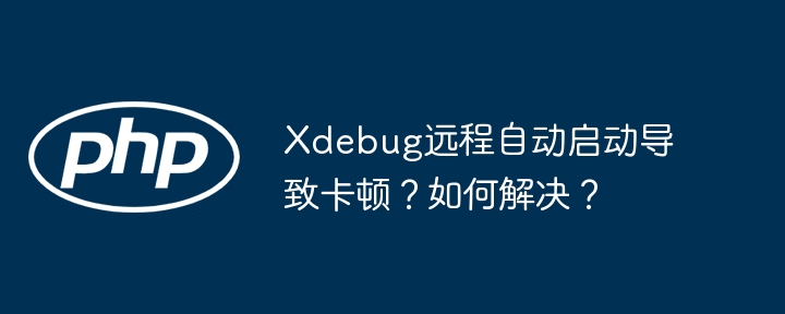 Xdebug远程自动启动导致卡顿？如何解决？