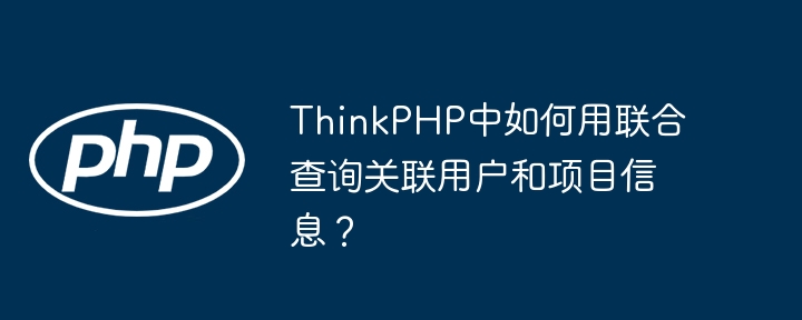ThinkPHP中如何用联合查询关联用户和项目信息？
