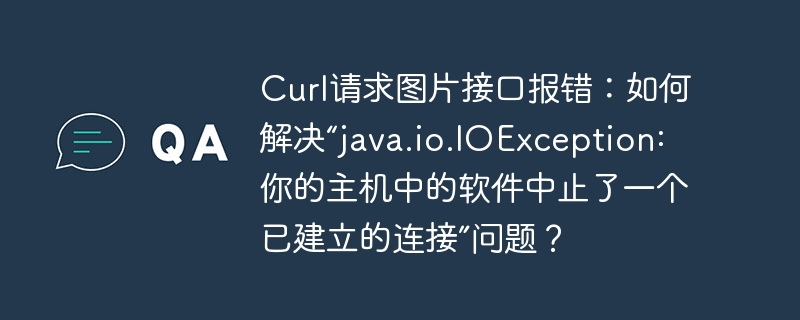 Curl请求图片接口报错:如何解决“java.io.IOException: 你的主机中的软件中止了一个已建立的连接”问题?