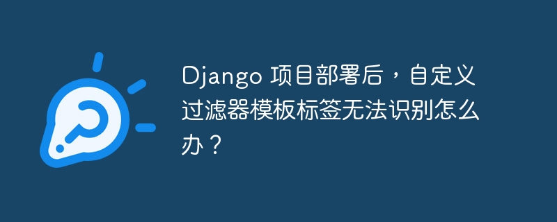 Django 项目部署后，自定义过滤器模板标签无法识别怎么办？