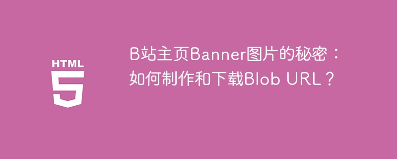 B站主页Banner图片的秘密:如何制作和下载Blob URL?
