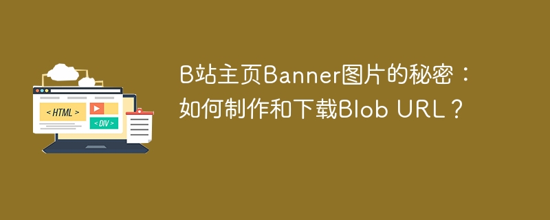 B站主页Banner图片的秘密：如何制作和下载Blob URL？ 
