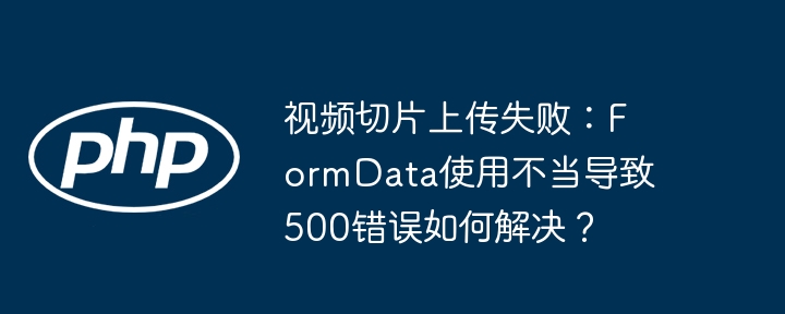 视频切片上传失败：FormData使用不当导致500错误如何解决？