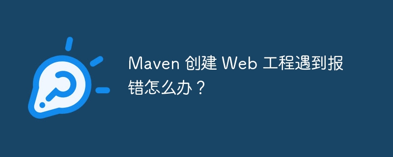 Maven 创建 Web 工程遇到报错怎么办？