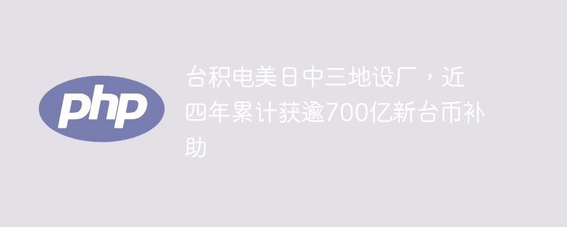 台积电美日中三地设厂,近四年累计获逾700亿新台币补助