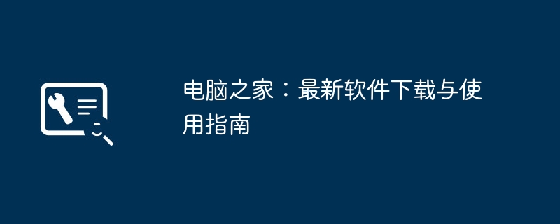 电脑之家：最新软件下载与使用指南