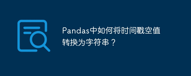 Pandas中如何将时间戳空值转换为字符串?