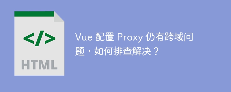Vue 配置 Proxy 仍有跨域问题，如何排查解决？ 
