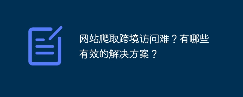 网站爬取跨境访问难？有哪些有效的解决方案？