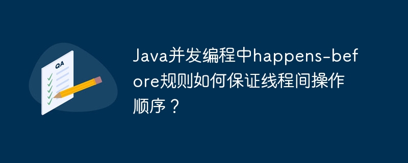 Java并发编程中happens-before规则如何保证线程间操作顺序?