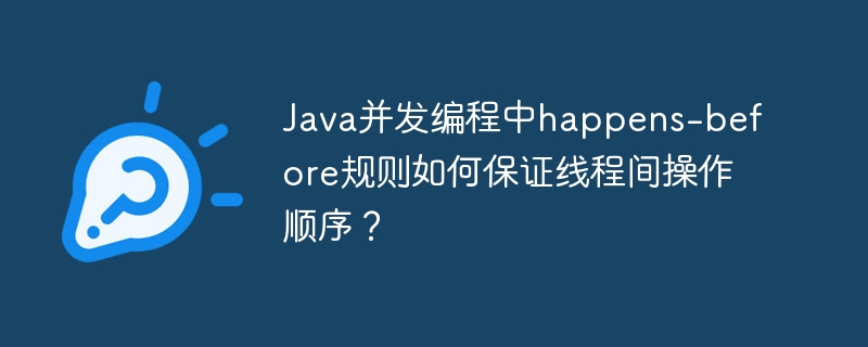 Java并发编程中happens-before规则如何保证线程间操作顺序？