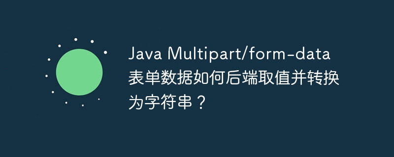 Java Multipart/form-data 表单数据如何后端取值并转换为字符串？