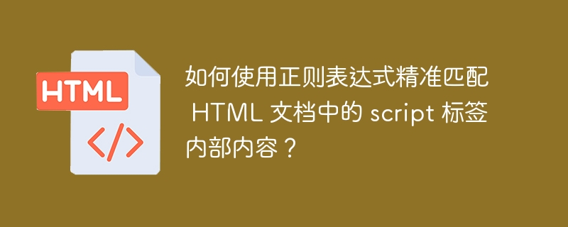 如何使用正则表达式精准匹配 HTML 文档中的 script 标签内部内容？ 
