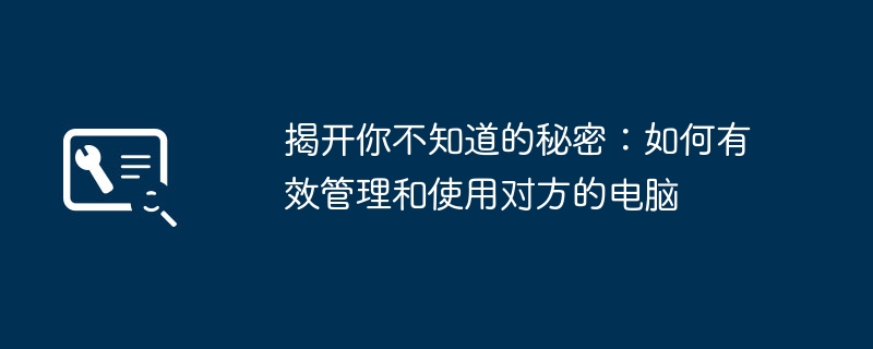 揭开你不知道的秘密：如何有效管理和使用对方的电脑