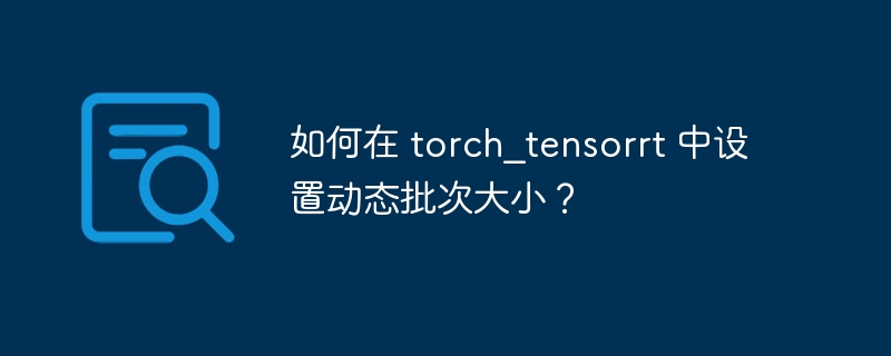 如何在 torch_tensorrt 中设置动态批次大小？ 
