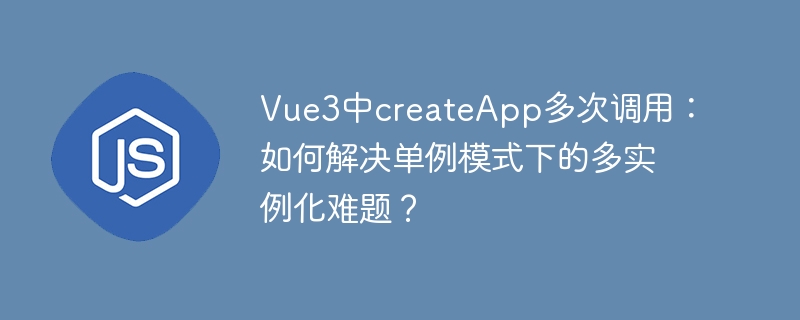 Vue3中createApp多次调用：如何解决单例模式下的多实例化难题？