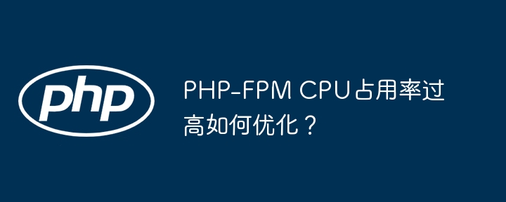 PHP-FPM CPU占用率过高如何优化？