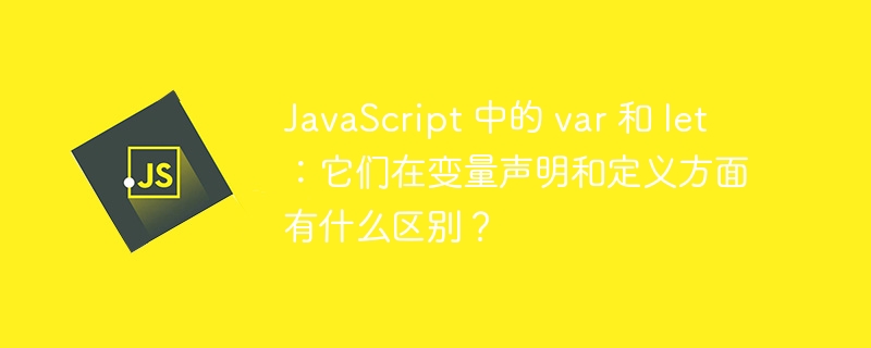 JavaScript 中的 var 和 let:它们在变量声明和定义方面有什么区别?