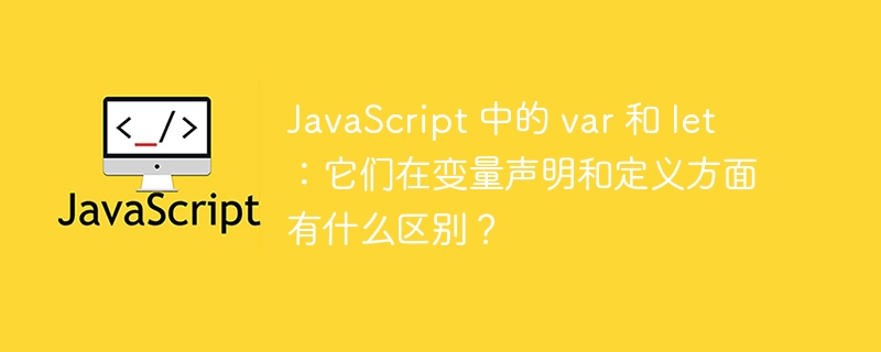 JavaScript 中的 var 和 let：它们在变量声明和定义方面有什么区别？