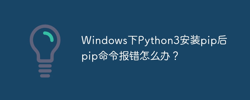 Windows下Python3安装pip后pip命令报错怎么办？
