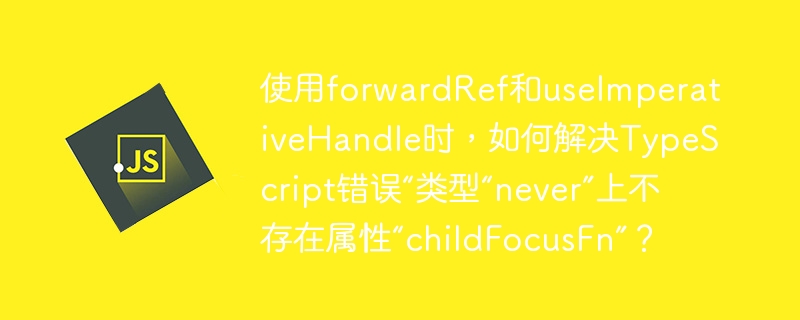 使用forwardRef和useImperativeHandle时，如何解决TypeScript错误“类型“never”上不存在属性“childFocusFn”？