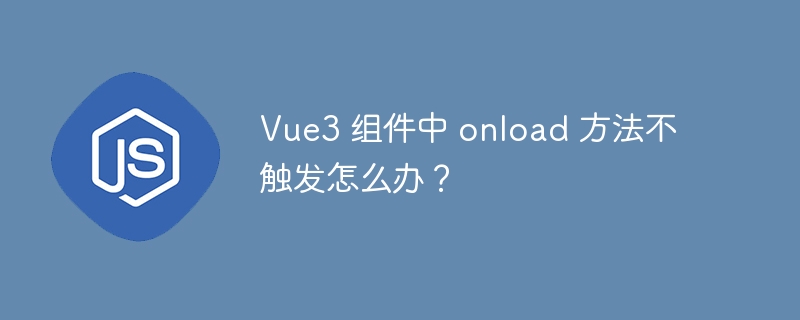 Vue3 组件中 onload 方法不触发怎么办?