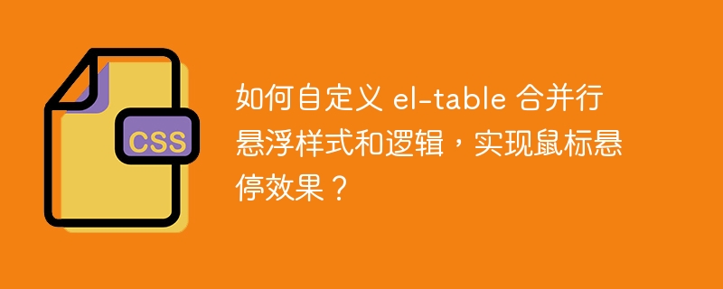 如何自定义 el-table 合并行悬浮样式和逻辑，实现鼠标悬停效果？