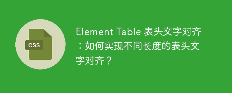 Element Table 表头文字对齐：如何实现不同长度的表头文字对齐？
