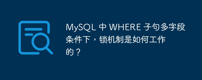 MySQL 中 WHERE 子句多字段条件下，锁机制是如何工作的？