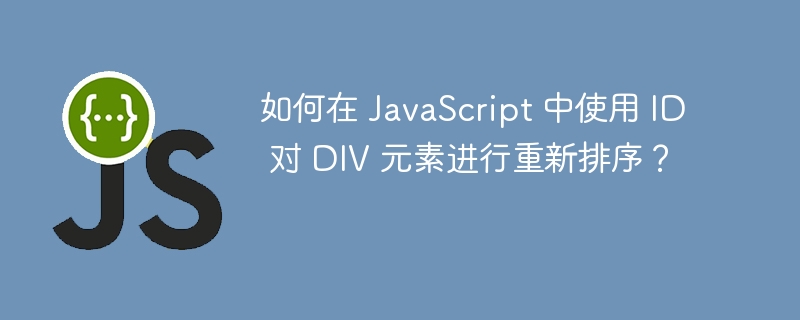 如何在 JavaScript 中使用 ID 对 DIV 元素进行重新排序？