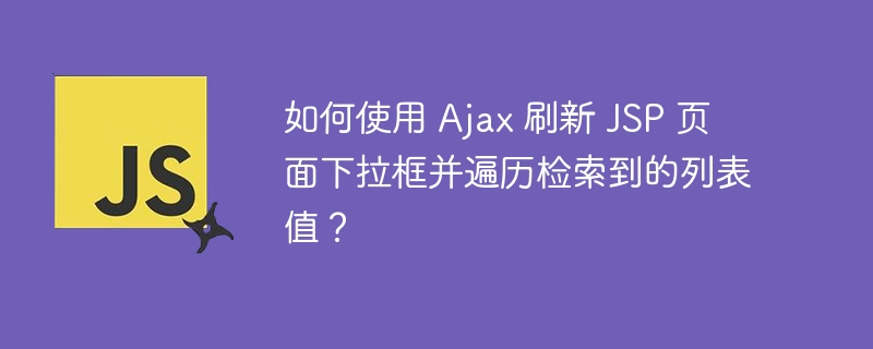 如何使用 Ajax 刷新 JSP 页面下拉框并遍历检索到的列表值?