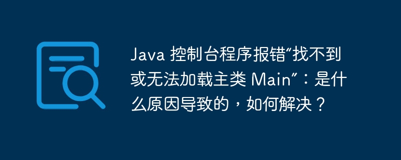 Java 控制台程序报错“找不到或无法加载主类 Main”：是什么原因导致的，如何解决？