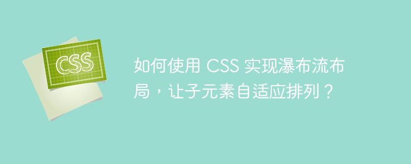 如何使用 CSS 实现瀑布流布局，让子元素自适应排列？